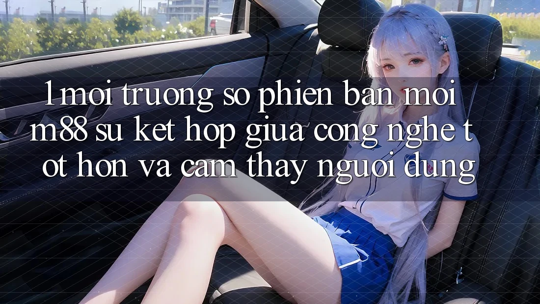 1. Môi trường số Phiên bản mới M88: Sự Kết Hợp Giữa Công Nghệ Tốt hơn Và Cảm thấy Người dùng 1. Môi trường số Phiên bản mới M88: Sự Kết Hợp Giữa Công Nghệ Tốt hơn Và Cảm thấy Người dùng