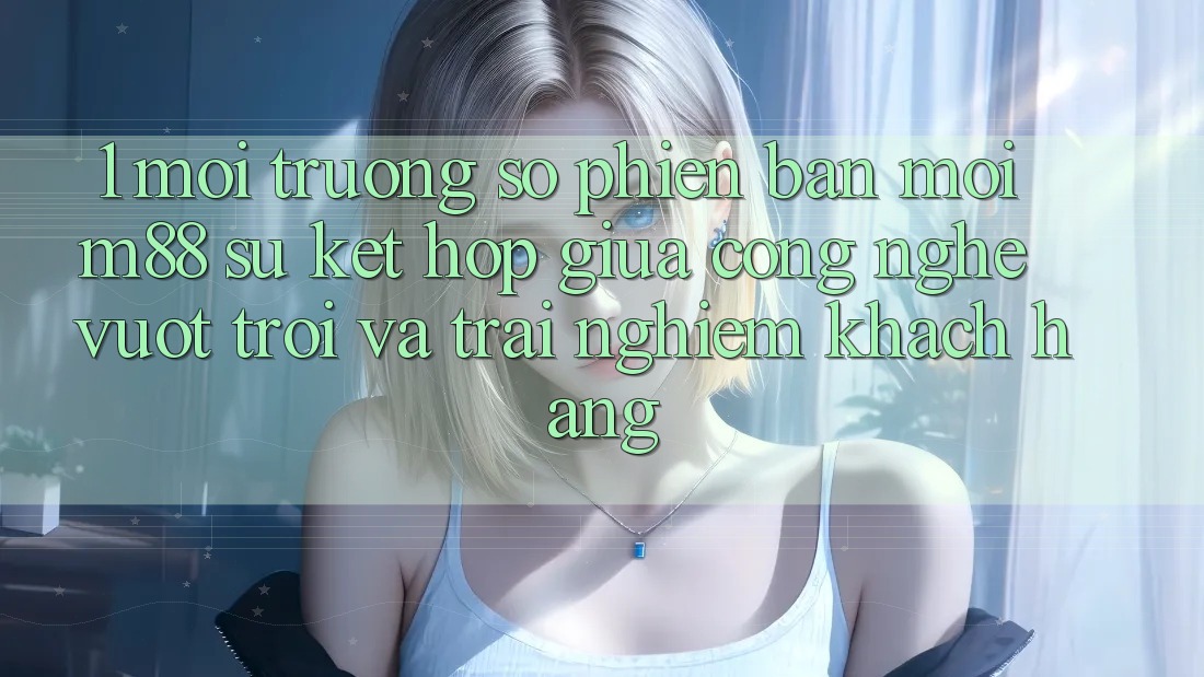 1. Môi trường số Phiên bản mới M88: Sự Kết Hợp Giữa Công Nghệ Vượt trội Và Trải Nghiệm Khách hàng 1. Môi trường số Phiên bản mới M88: Sự Kết Hợp Giữa Công Nghệ Vượt trội Và Trải Nghiệm Khách hàng