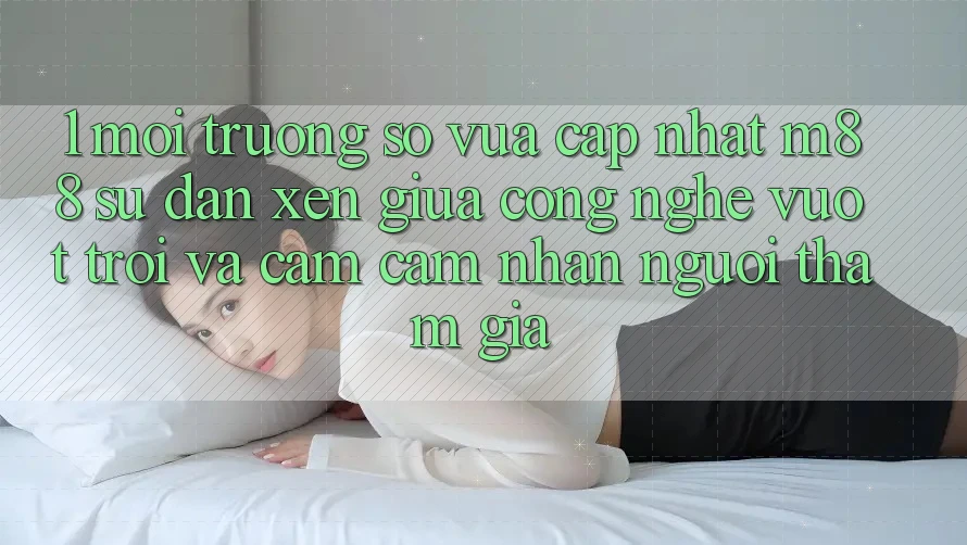 1. Môi trường số Vừa cập nhật M88: Sự Đan xen Giữa Công Nghệ Vượt Trội Và Cảm cảm nhận Người tham gia