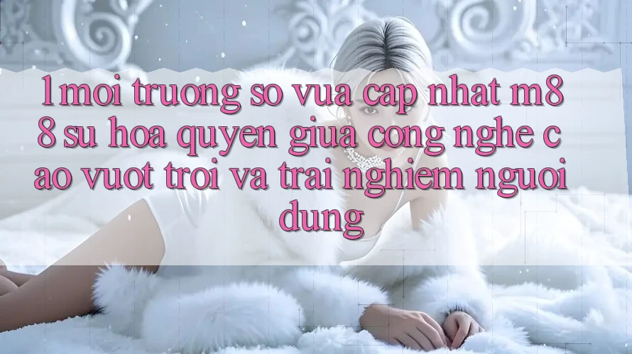 1. Môi trường số Vừa cập nhật M88: Sự Hòa quyện Giữa Công Nghệ Cao vượt trội Và Trải Nghiệm Người Dùng