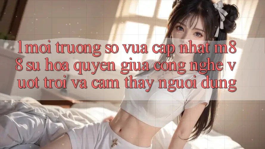 1. Môi trường số Vừa cập nhật M88: Sự Hòa quyện Giữa Công Nghệ Vượt Trội Và Cảm thấy Người Dùng