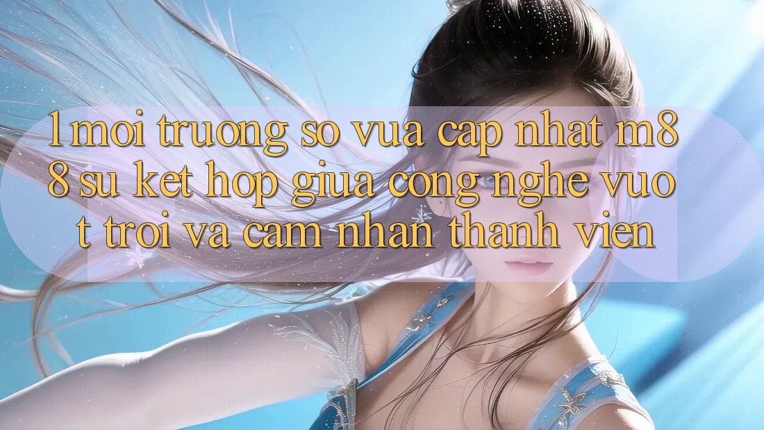 1. Môi trường số Vừa cập nhật M88: Sự Kết Hợp Giữa Công Nghệ Vượt Trội Và Cảm nhận Thành viên