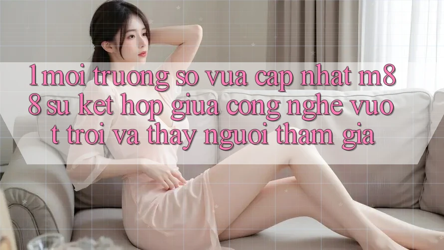 1. Môi trường số Vừa cập nhật M88: Sự Kết Hợp Giữa Công Nghệ Vượt Trội Và Thấy Người tham gia 1. Môi trường số Vừa cập nhật M88: Sự Kết Hợp Giữa Công Nghệ Vượt Trội Và Thấy Người tham gia
