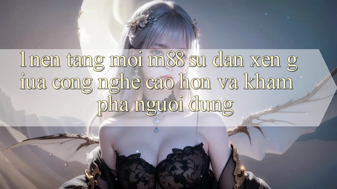 1. Nền Tảng Mới M88: Sự Đan xen Giữa Công Nghệ Cao hơn Và Khám phá Người Dùng 1. Nền Tảng Mới M88: Sự Đan xen Giữa Công Nghệ Cao hơn Và Khám phá Người Dùng