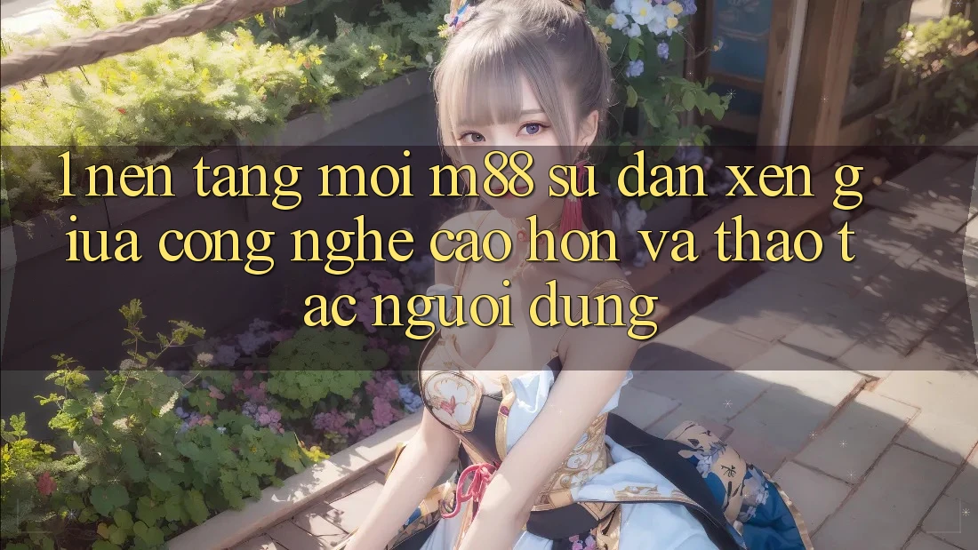 1. Nền Tảng Mới M88: Sự Đan xen Giữa Công Nghệ Cao hơn Và Thao tác Người Dùng 1. Nền Tảng Mới M88: Sự Đan xen Giữa Công Nghệ Cao hơn Và Thao tác Người Dùng