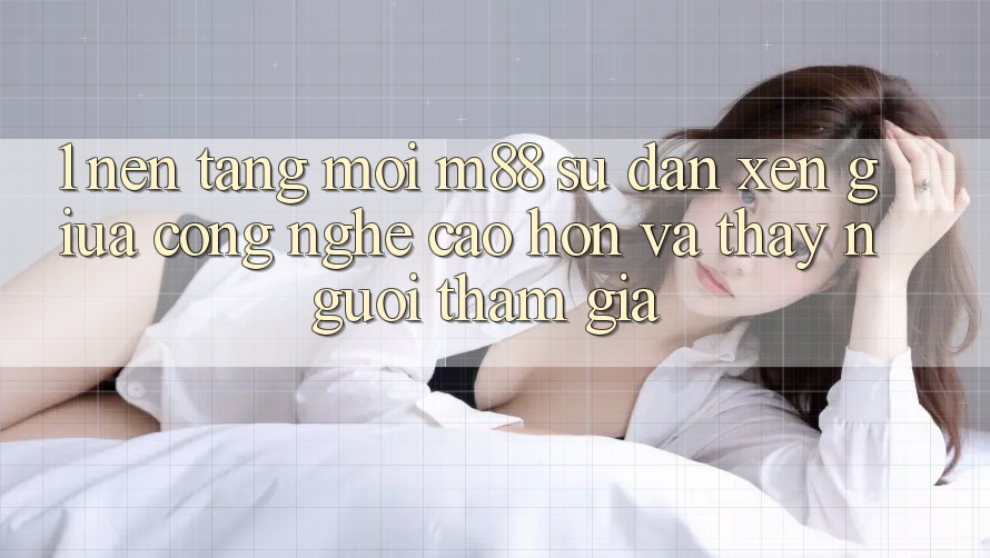 1. Nền Tảng Mới M88: Sự Đan xen Giữa Công Nghệ Cao hơn Và Thấy Người tham gia