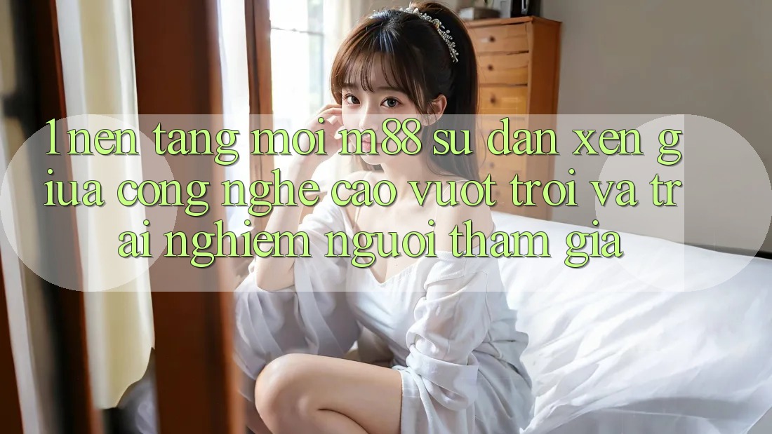 1. Nền Tảng Mới M88: Sự Đan xen Giữa Công Nghệ Cao vượt trội Và Trải nghiệm Người tham gia 1. Nền Tảng Mới M88: Sự Đan xen Giữa Công Nghệ Cao vượt trội Và Trải nghiệm Người tham gia