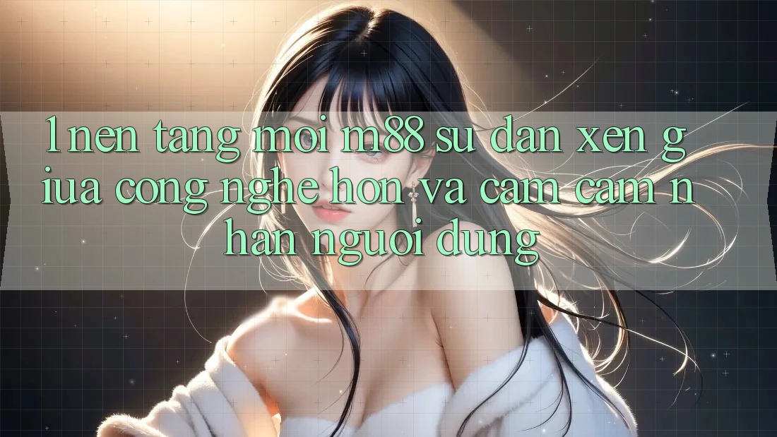1. Nền Tảng Mới M88: Sự Đan xen Giữa Công Nghệ Hơn Và Cảm cảm nhận Người Dùng