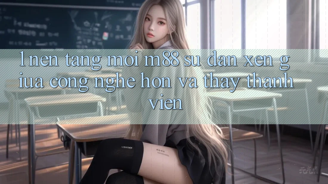 1. Nền Tảng Mới M88: Sự Đan xen Giữa Công Nghệ Hơn Và Thấy Thành viên