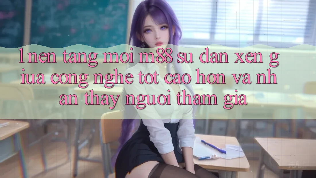 1. Nền Tảng Mới M88: Sự Đan xen Giữa Công Nghệ Tốt cao hơn Và Nhận thấy Người tham gia