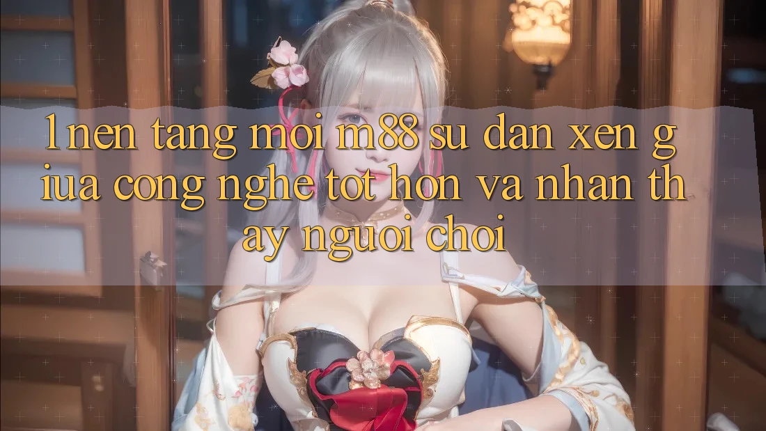 1. Nền Tảng Mới M88: Sự Đan xen Giữa Công Nghệ Tốt hơn Và Nhận thấy Người chơi