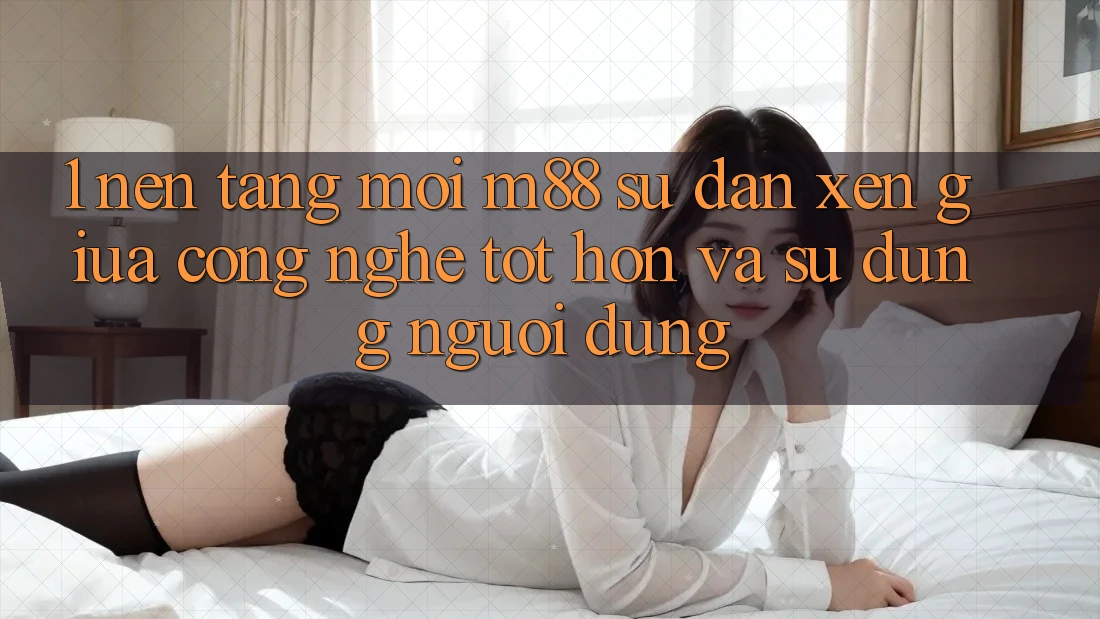 1. Nền Tảng Mới M88: Sự Đan xen Giữa Công Nghệ Tốt hơn Và Sử dụng Người Dùng 1. Nền Tảng Mới M88: Sự Đan xen Giữa Công Nghệ Tốt hơn Và Sử dụng Người Dùng