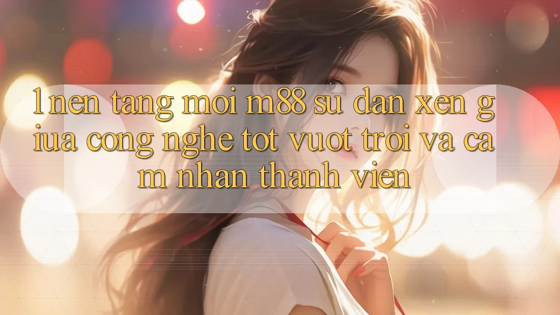 1. Nền Tảng Mới M88: Sự Đan xen Giữa Công Nghệ Tốt vượt trội Và Cảm nhận Thành viên 1. Nền Tảng Mới M88: Sự Đan xen Giữa Công Nghệ Tốt vượt trội Và Cảm nhận Thành viên