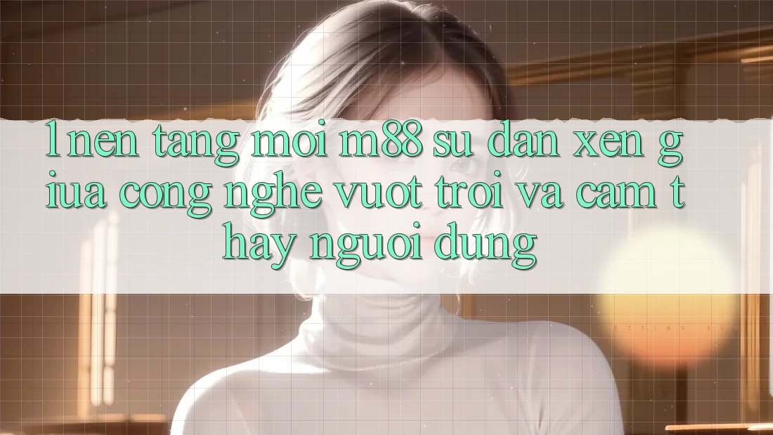 1. Nền Tảng Mới M88: Sự Đan xen Giữa Công Nghệ Vượt Trội Và Cảm thấy Người dùng
