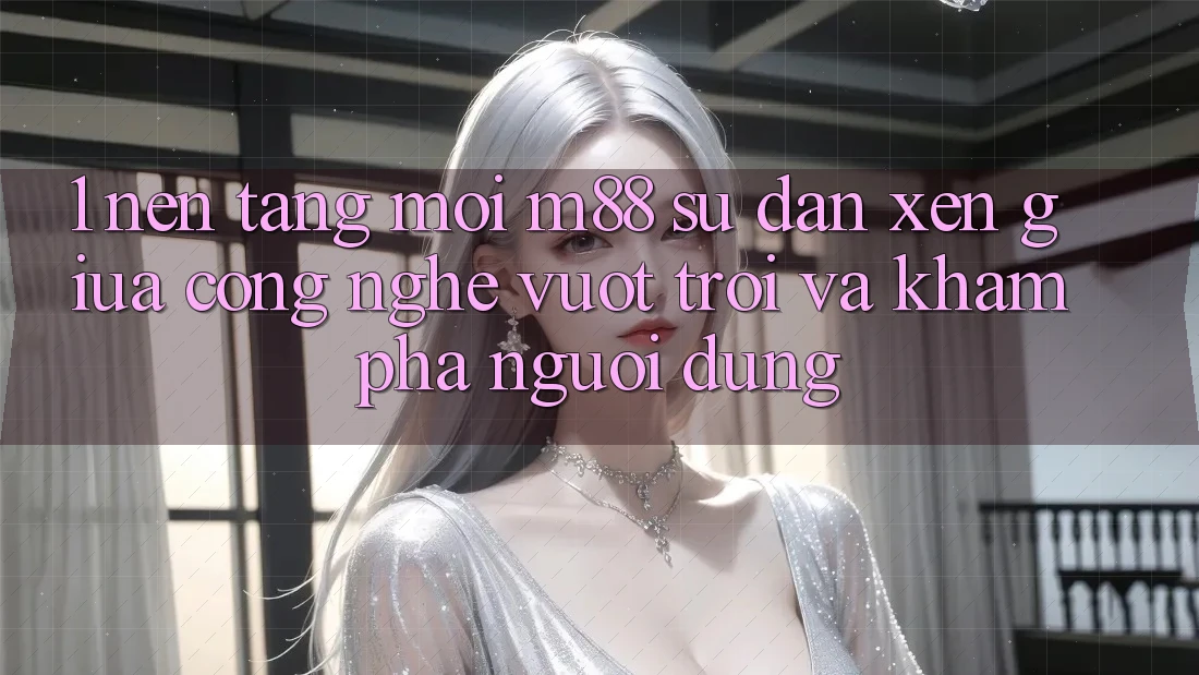 1. Nền Tảng Mới M88: Sự Đan xen Giữa Công Nghệ Vượt Trội Và Khám phá Người Dùng 1. Nền Tảng Mới M88: Sự Đan xen Giữa Công Nghệ Vượt Trội Và Khám phá Người Dùng