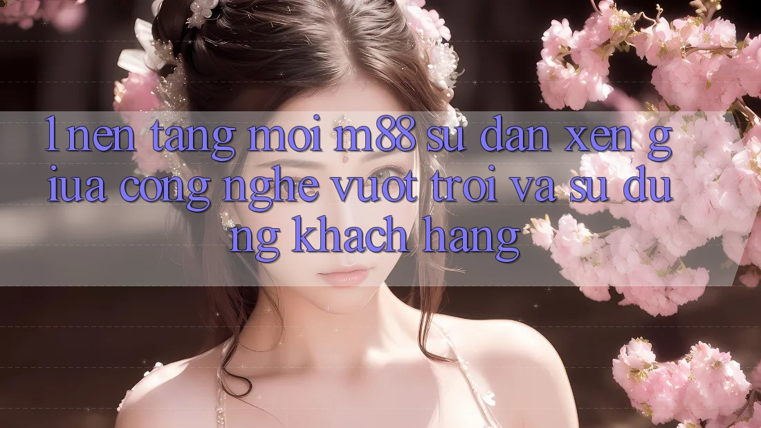 1. Nền Tảng Mới M88: Sự Đan xen Giữa Công Nghệ Vượt Trội Và Sử dụng Khách hàng 1. Nền Tảng Mới M88: Sự Đan xen Giữa Công Nghệ Vượt Trội Và Sử dụng Khách hàng