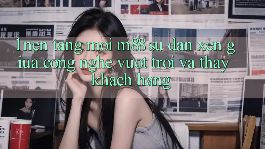 1. Nền Tảng Mới M88: Sự Đan xen Giữa Công Nghệ Vượt Trội Và Thấy Khách hàng