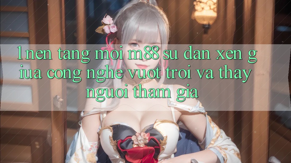 1. Nền Tảng Mới M88: Sự Đan xen Giữa Công Nghệ Vượt trội Và Thấy Người tham gia