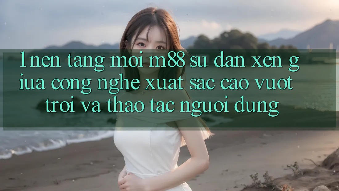 1. Nền Tảng Mới M88: Sự Đan xen Giữa Công Nghệ Xuất sắc cao vượt trội Và Thao tác Người Dùng 1. Nền Tảng Mới M88: Sự Đan xen Giữa Công Nghệ Xuất sắc cao vượt trội Và Thao tác Người Dùng
