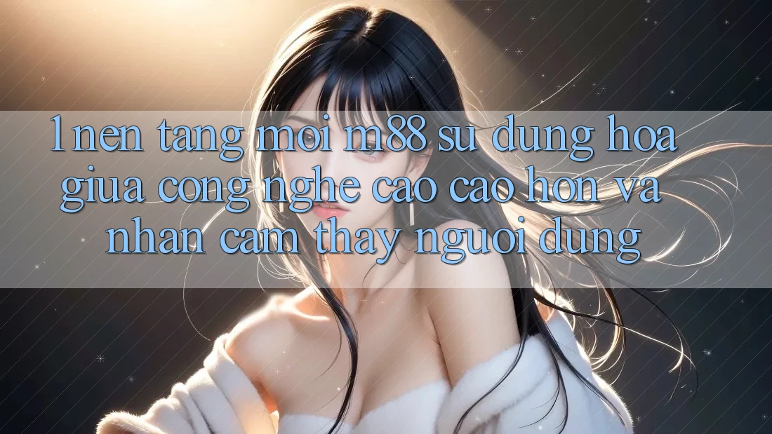 1. Nền Tảng Mới M88: Sự Dung hòa Giữa Công Nghệ Cao cao hơn Và Nhận cảm thấy Người Dùng