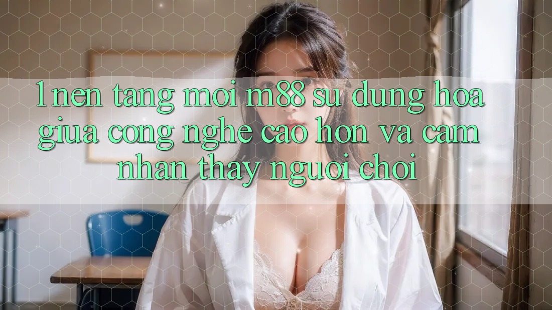 1. Nền Tảng Mới M88: Sự Dung hòa Giữa Công Nghệ Cao hơn Và Cảm nhận thấy Người chơi
