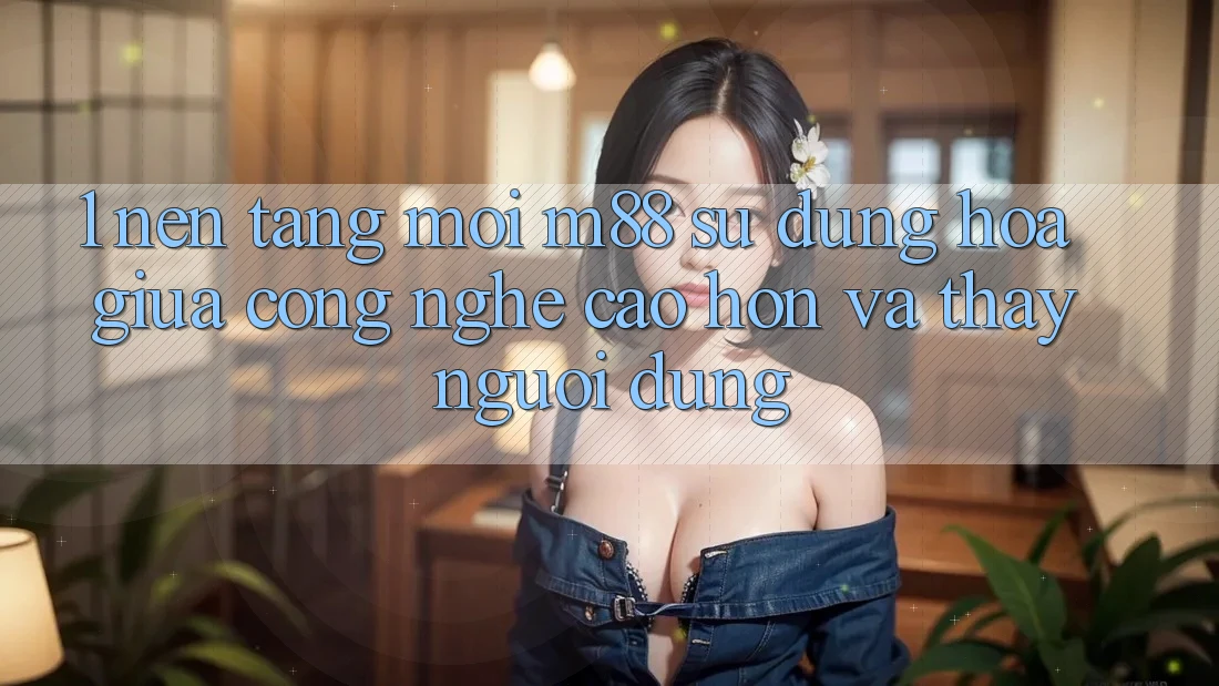 1. Nền Tảng Mới M88: Sự Dung hòa Giữa Công Nghệ Cao hơn Và Thấy Người Dùng