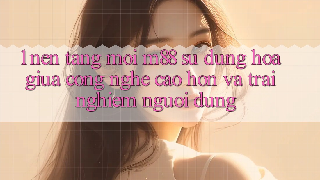 1. Nền Tảng Mới M88: Sự Dung hòa Giữa Công Nghệ Cao hơn Và Trải Nghiệm Người Dùng 1. Nền Tảng Mới M88: Sự Dung hòa Giữa Công Nghệ Cao hơn Và Trải Nghiệm Người Dùng