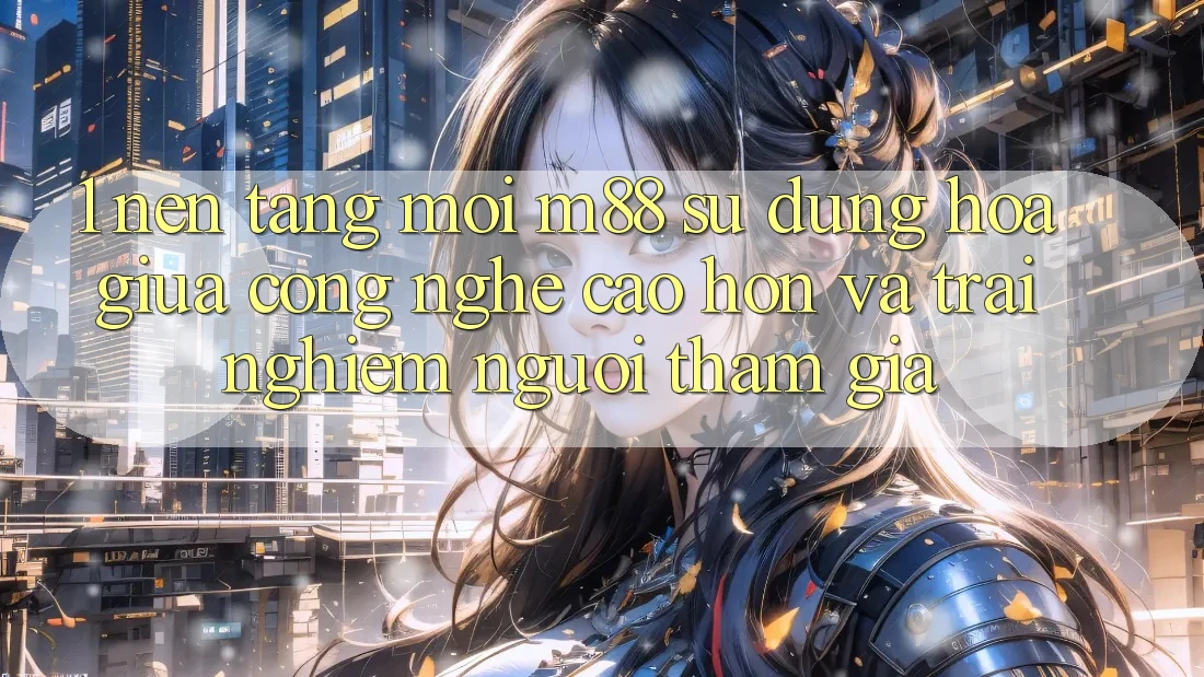 1. Nền Tảng Mới M88: Sự Dung hòa Giữa Công Nghệ Cao hơn Và Trải Nghiệm Người tham gia 1. Nền Tảng Mới M88: Sự Dung hòa Giữa Công Nghệ Cao hơn Và Trải Nghiệm Người tham gia