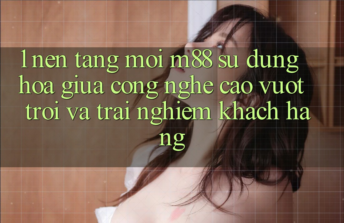 1. Nền Tảng Mới M88: Sự Dung hòa Giữa Công Nghệ Cao vượt trội Và Trải Nghiệm Khách hàng