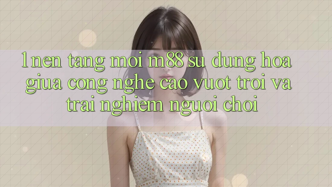 1. Nền Tảng Mới M88: Sự Dung hòa Giữa Công Nghệ Cao vượt trội Và Trải Nghiệm Người chơi