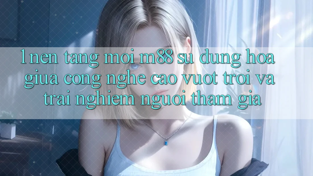 1. Nền Tảng Mới M88: Sự Dung hòa Giữa Công Nghệ Cao vượt trội Và Trải Nghiệm Người tham gia 1. Nền Tảng Mới M88: Sự Dung hòa Giữa Công Nghệ Cao vượt trội Và Trải Nghiệm Người tham gia