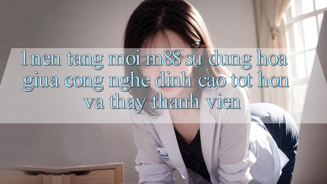 1. Nền Tảng Mới M88: Sự Dung hòa Giữa Công Nghệ Đỉnh cao tốt hơn Và Thấy Thành viên