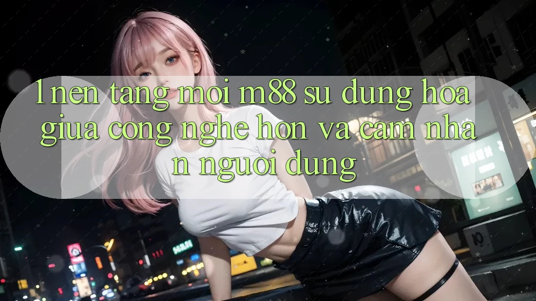1. Nền Tảng Mới M88: Sự Dung hòa Giữa Công Nghệ Hơn Và Cảm nhận Người Dùng 1. Nền Tảng Mới M88: Sự Dung hòa Giữa Công Nghệ Hơn Và Cảm nhận Người Dùng