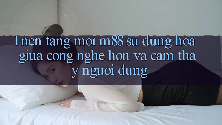 1. Nền Tảng Mới M88: Sự Dung hòa Giữa Công Nghệ Hơn Và Cảm thấy Người Dùng