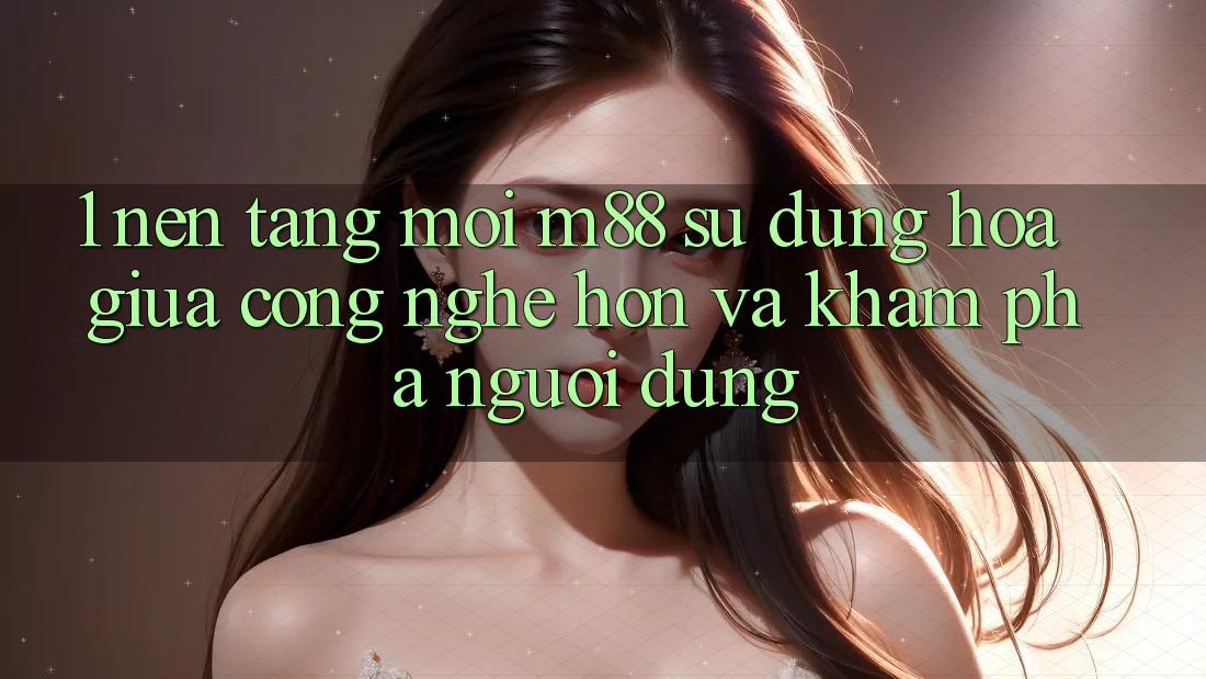 1. Nền Tảng Mới M88: Sự Dung hòa Giữa Công Nghệ Hơn Và Khám phá Người Dùng 1. Nền Tảng Mới M88: Sự Dung hòa Giữa Công Nghệ Hơn Và Khám phá Người Dùng