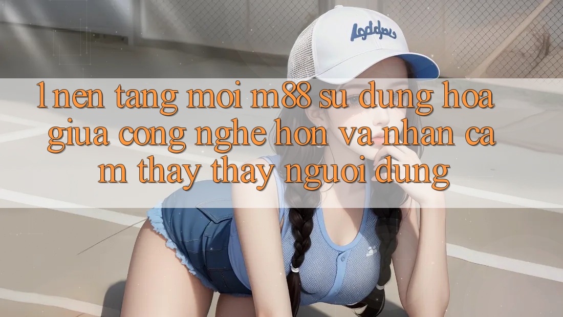 1. Nền tảng Mới M88: Sự Dung hòa Giữa Công Nghệ Hơn Và Nhận cảm thấy thấy Người Dùng
