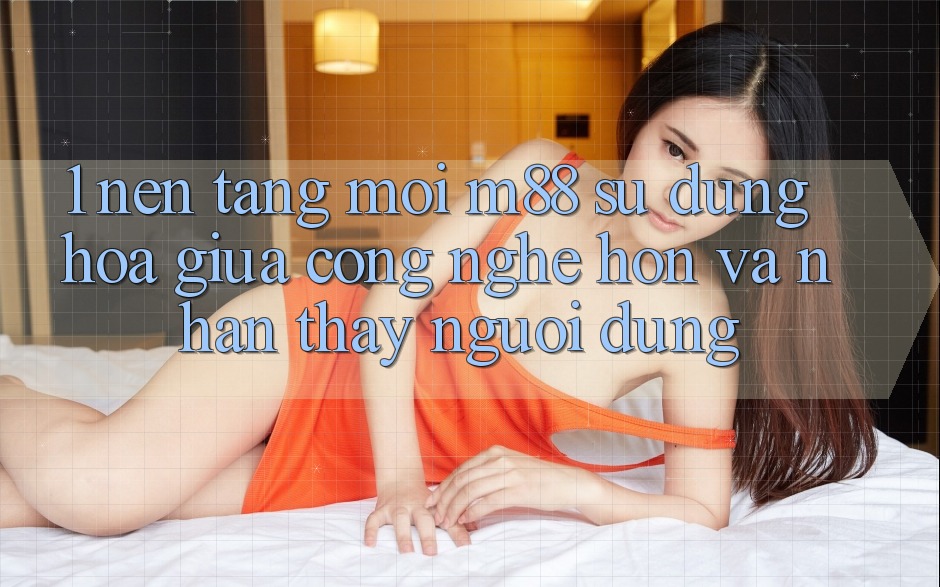 1. Nền Tảng Mới M88: Sự Dung hòa Giữa Công Nghệ Hơn Và Nhận thấy Người Dùng