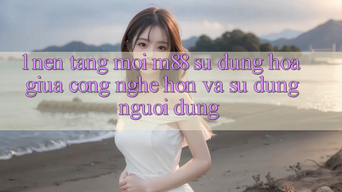 1. Nền Tảng Mới M88: Sự Dung hòa Giữa Công Nghệ Hơn Và Sử dụng Người Dùng