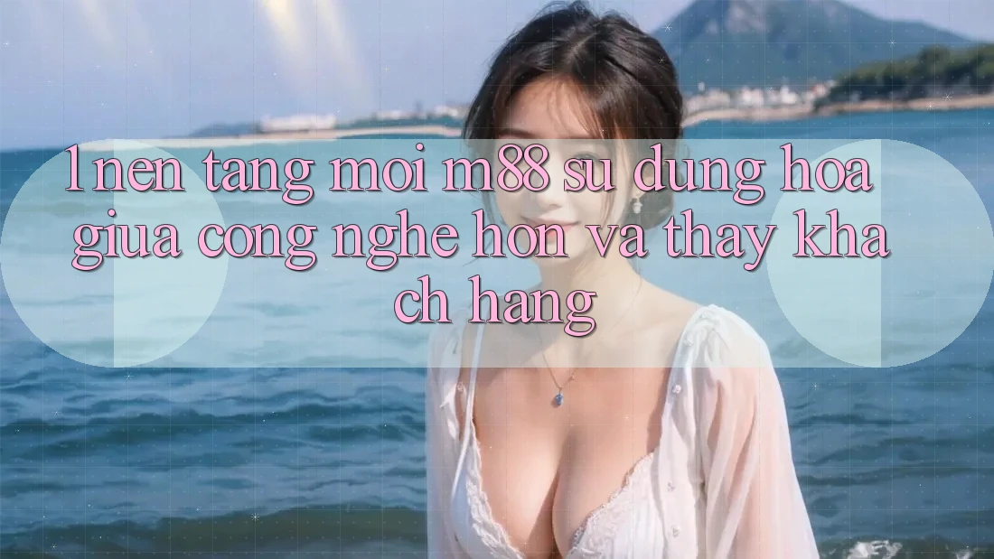 1. Nền Tảng Mới M88: Sự Dung hòa Giữa Công Nghệ Hơn Và Thấy Khách hàng 1. Nền Tảng Mới M88: Sự Dung hòa Giữa Công Nghệ Hơn Và Thấy Khách hàng