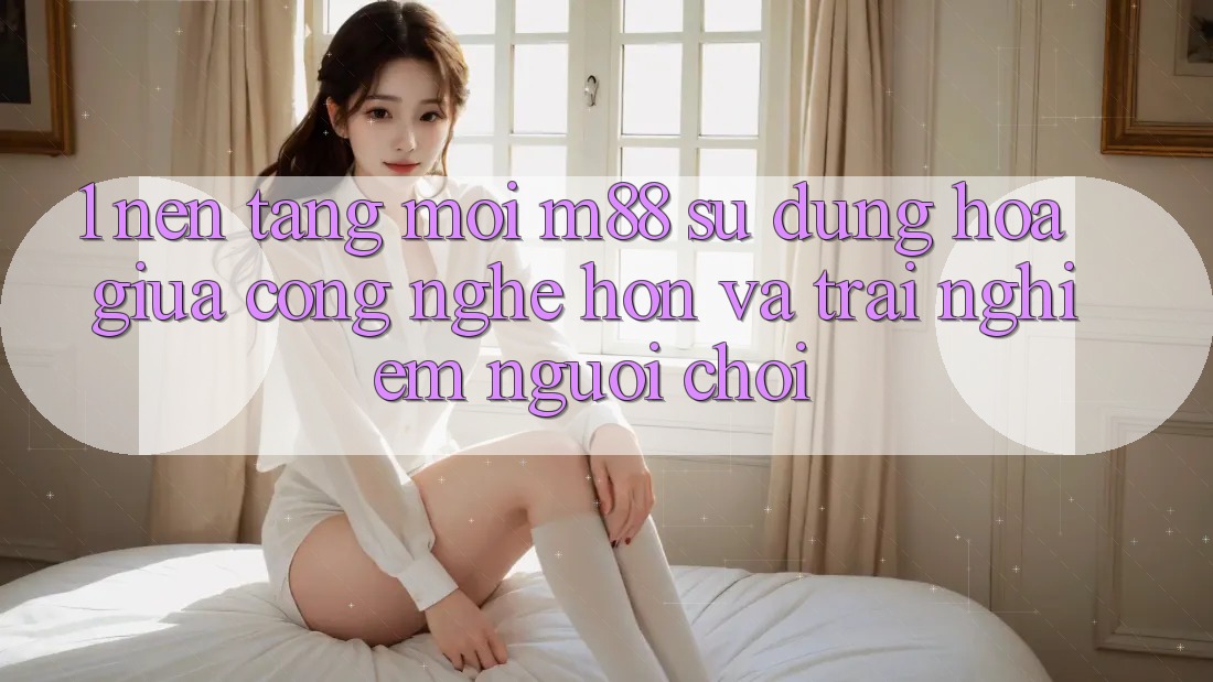 1. Nền Tảng Mới M88: Sự Dung hòa Giữa Công Nghệ Hơn Và Trải nghiệm Người chơi