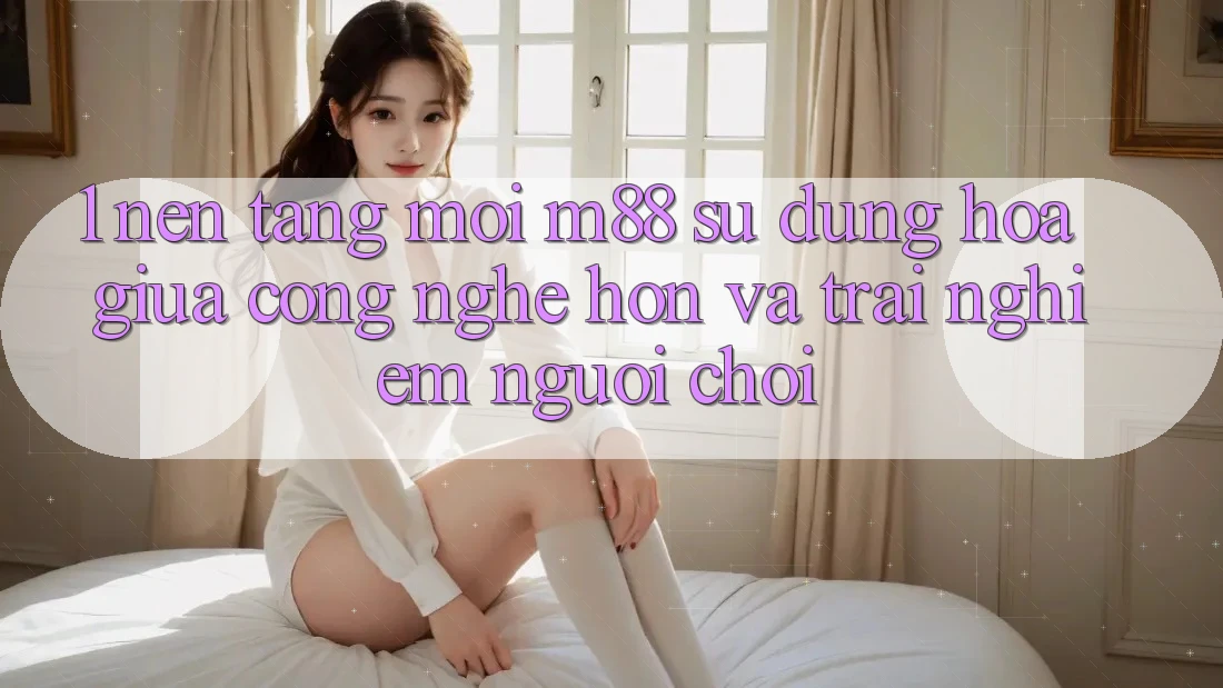1. Nền Tảng Mới M88: Sự Dung hòa Giữa Công Nghệ Hơn Và Trải Nghiệm Người chơi