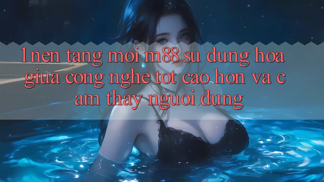 1. Nền Tảng Mới M88: Sự Dung hòa Giữa Công Nghệ Tốt cao hơn Và Cảm thấy Người Dùng