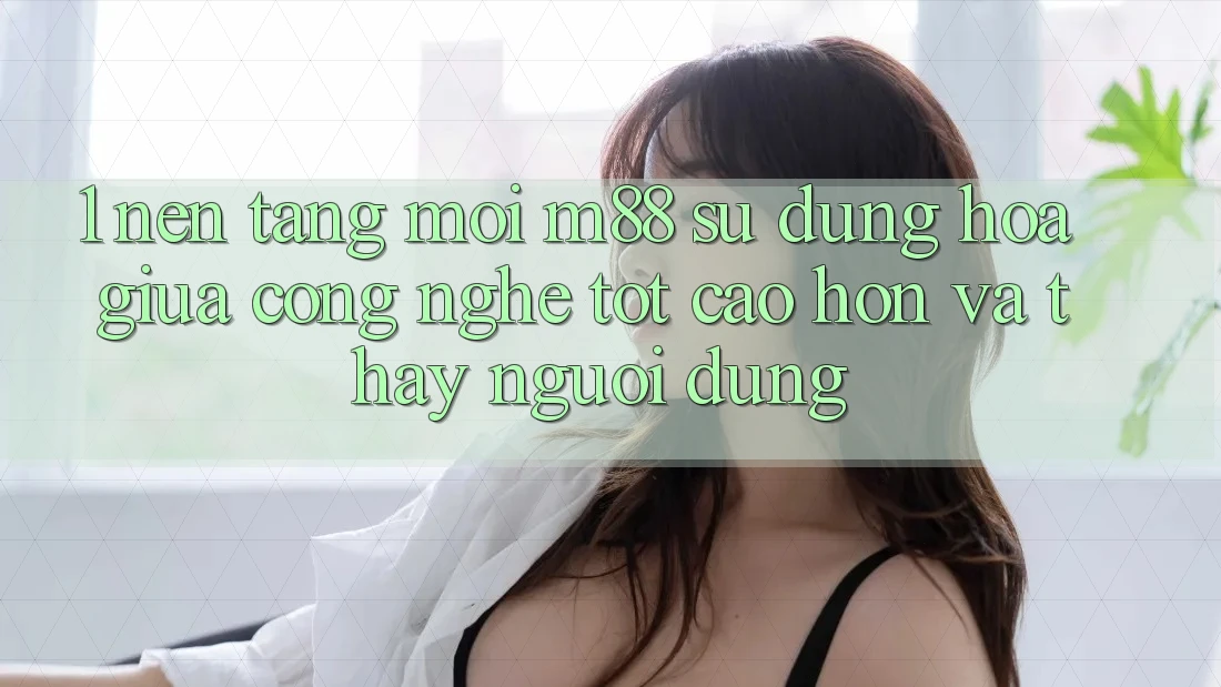 1. Nền Tảng Mới M88: Sự Dung hòa Giữa Công Nghệ Tốt cao hơn Và Thấy Người Dùng 1. Nền Tảng Mới M88: Sự Dung hòa Giữa Công Nghệ Tốt cao hơn Và Thấy Người Dùng