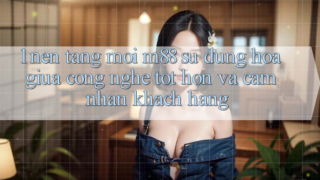 1. Nền Tảng Mới M88: Sự Dung hòa Giữa Công Nghệ Tốt hơn Và Cảm nhận Khách hàng