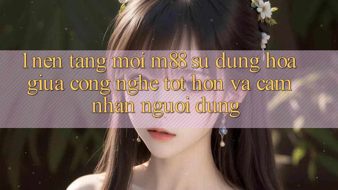 1. Nền Tảng Mới M88: Sự Dung hòa Giữa Công Nghệ Tốt hơn Và Cảm nhận Người Dùng 1. Nền Tảng Mới M88: Sự Dung hòa Giữa Công Nghệ Tốt hơn Và Cảm nhận Người Dùng