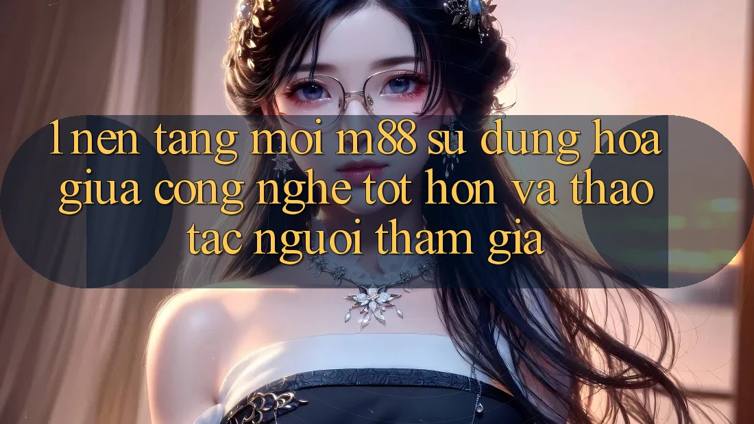 1. Nền Tảng Mới M88: Sự Dung hòa Giữa Công Nghệ Tốt hơn Và Thao tác Người tham gia