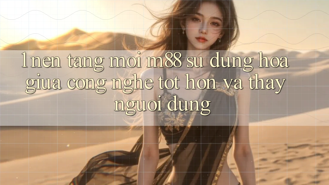 1. Nền Tảng Mới M88: Sự Dung hòa Giữa Công Nghệ Tốt hơn Và Thấy Người Dùng
