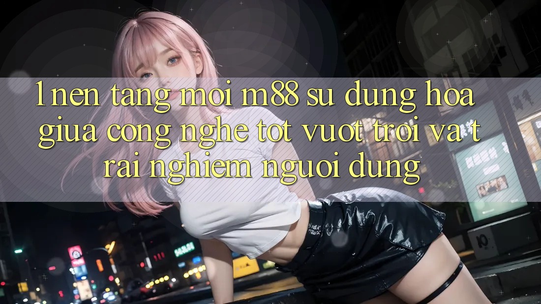 1. Nền Tảng Mới M88: Sự Dung hòa Giữa Công Nghệ Tốt vượt trội Và Trải Nghiệm Người Dùng 1. Nền Tảng Mới M88: Sự Dung hòa Giữa Công Nghệ Tốt vượt trội Và Trải Nghiệm Người Dùng