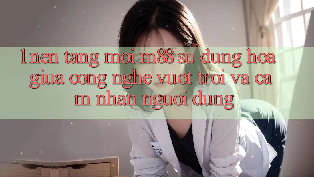 1. Nền Tảng Mới M88: Sự Dung hòa Giữa Công Nghệ Vượt Trội Và Cảm nhận Người Dùng 1. Nền Tảng Mới M88: Sự Dung hòa Giữa Công Nghệ Vượt Trội Và Cảm nhận Người Dùng