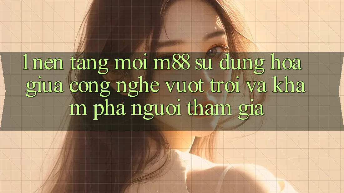 1. Nền Tảng Mới M88: Sự Dung hòa Giữa Công Nghệ Vượt trội Và Khám phá Người tham gia